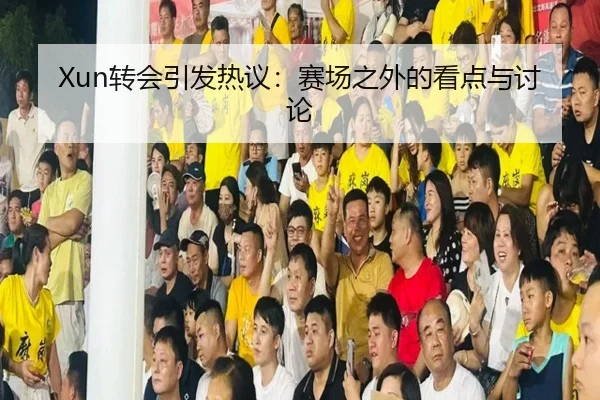 Xun转会引发热议：赛场之外的看点与讨论